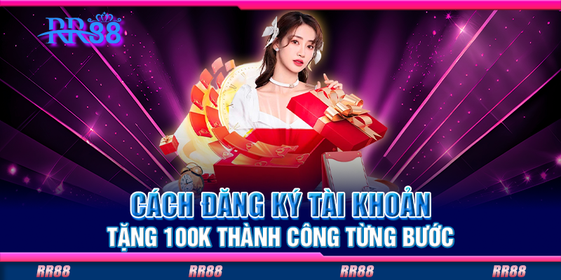 Cách đăng ký tài khoản tặng 100K thành công từng bước Cách đăng ký tài khoản tặng 100K thành công từng bước