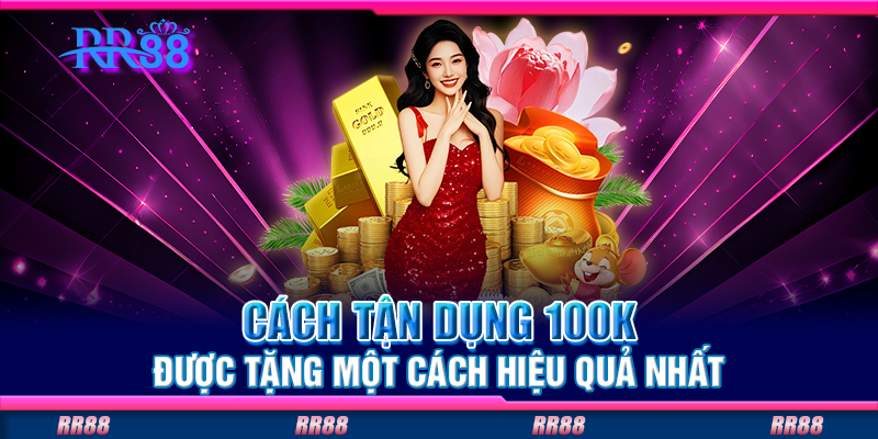 Cách tận dụng 100K được tặng một cách hiệu quả nhất Cách tận dụng 100K được tặng một cách hiệu quả nhất